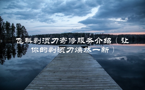 飞科剃须刀寄修服务介绍（让你的剃须刀焕然一新）
