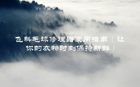 飞科毛球修理器使用指南（让你的衣物时刻保持新鲜）