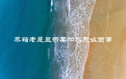 蒸箱老是显示要加水怎么回事