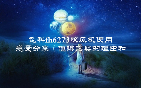 飞科fh6273吹风机使用感受分享（值得购买的理由和注意事项）