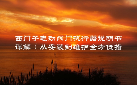 西门子电动阀门执行器说明书详解（从安装到维护全方位指导）