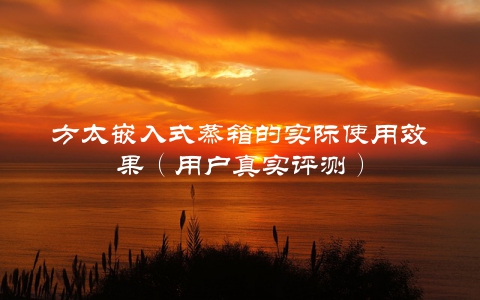 方太嵌入式蒸箱的实际使用效果（用户真实评测）