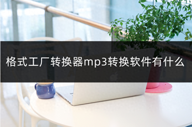 格式工厂转换器mp3转换软件有什么?mp3转换器推荐