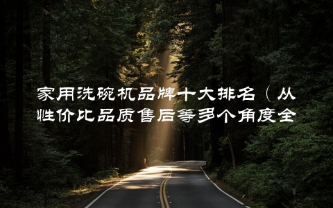 家用洗碗机品牌十大排名（从性价比品质售后等多个角度全面介绍）
