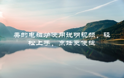 美的电磁炉使用说明视频，轻松上手，烹饪更便捷