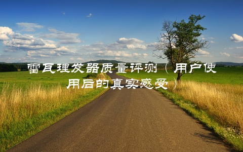 雷瓦理发器质量评测（用户使用后的真实感受）