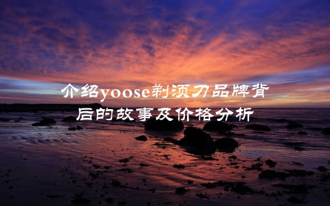 介绍yoose剃须刀品牌背后的故事及价格分析