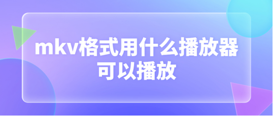 mkv格式用什么播放器可以播放,mkv转MP4方法介绍!