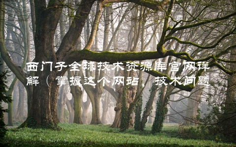 西门子全球技术资源库官网详解（掌握这个网站，技术问题不再困扰）