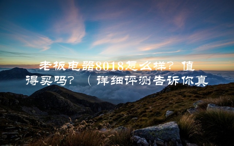 老板电器8018怎么样？值得买吗？（详细评测告诉你真相）