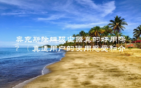 奥克斯除螨吸尘器真的好用吗？（真适用户的使用感受和介绍）