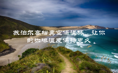 苏泊尔高档真空保温杯，让你的咖啡温度保持更久