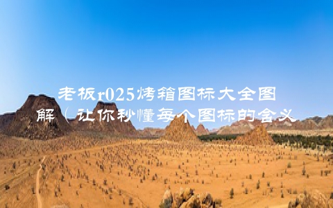 老板r025烤箱图标大全图解（让你秒懂每个图标的含义和使用方法）