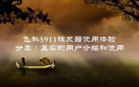 飞科5911理发器使用体验分享（真实的用户介绍和使用方法）