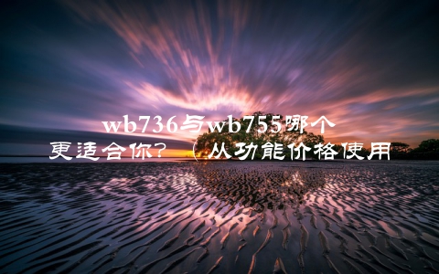 wb736与wb755哪个更适合你？（从功能价格使用体验三个方面分析）