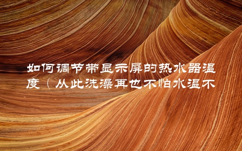 如何调节带显示屏的热水器温度（从此洗澡再也不怕水温不够了）