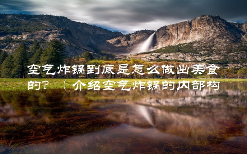 空气炸锅到底是怎么做出美食的？（介绍空气炸锅的内部构造和工作原理）