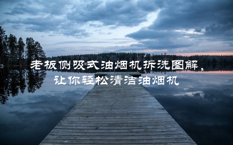 老板侧吸式油烟机拆洗图解，让你轻松清洁油烟机