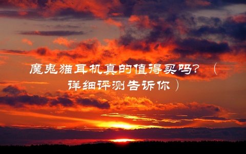魔鬼猫耳机真的值得买吗？（详细评测告诉你）