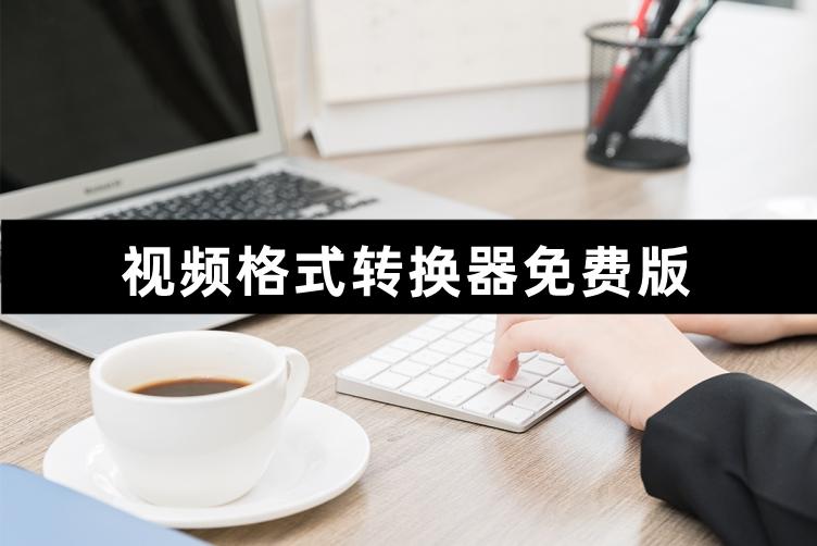 视频格式转换器免费版,有哪些免费的视频格式转换软件