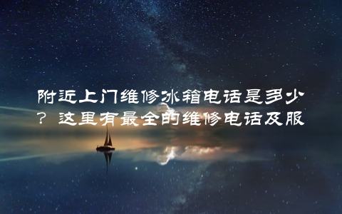 附近上门维修冰箱电话是多少？这里有最全的维修电话及服务介绍