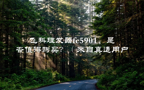 飞科理发器fc5901，是否值得购买？（来自真适用户的使用体验分享）