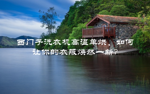 西门子洗衣机高温单烘，如何让你的衣服焕然一新？