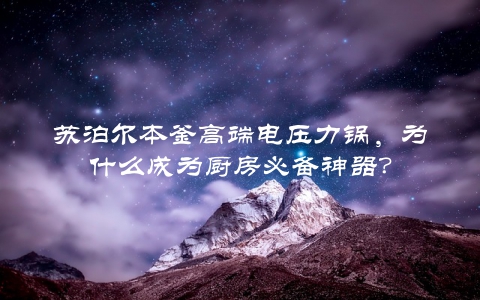 苏泊尔本釜高端电压力锅，为什么成为厨房必备神器？