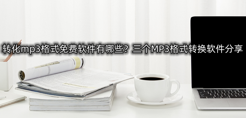 转化mp3格式免费软件有哪些？三个MP3格式转换软件分享