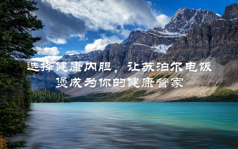 选择健康内胆，让苏泊尔电饭煲成为你的健康管家