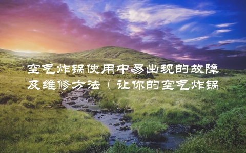 空气炸锅使用中易出现的故障及维修方法（让你的空气炸锅焕然一新）