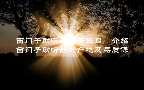 西门子助听器是否进口（介绍西门子助听器的产地及品质保障）