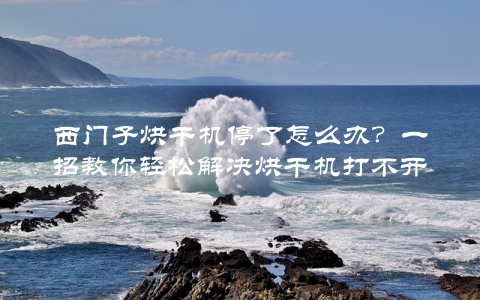 西门子烘干机停了怎么办？一招教你轻松解决烘干机打不开问题