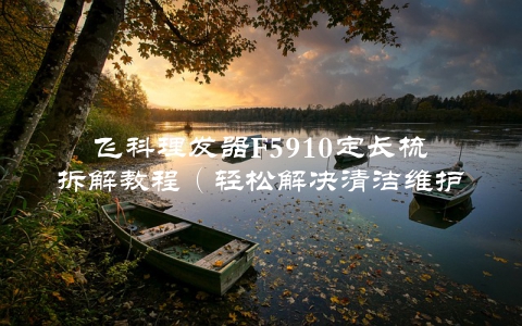 飞科理发器F5910定长梳拆解教程（轻松解决清洁维护难题）