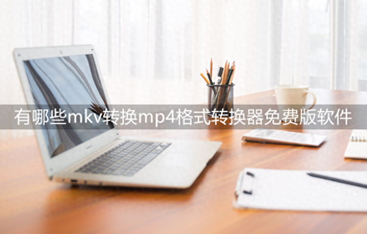 有哪些mkv转换mp4格式转换器免费版软件?快速转换来这学