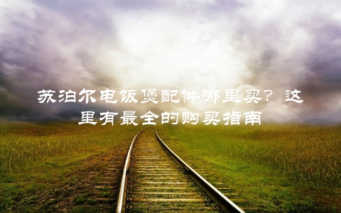 苏泊尔电饭煲配件哪里买？这里有最全的购买指南