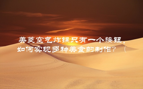 美菱空气炸锅只有一个按钮，如何实现多种美食的制作？（秘密都在这里）