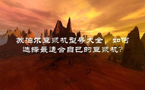 苏泊尔豆浆机型号大全，如何选择最适合自己的豆浆机？