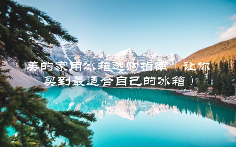美的家用冰箱选购指南（让你买到最适合自己的冰箱）
