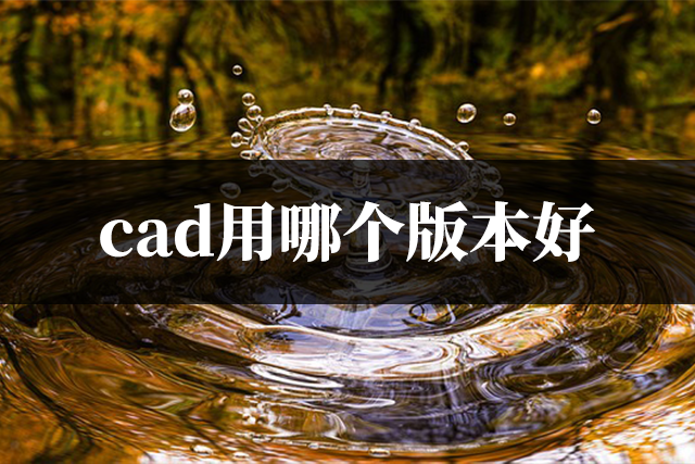 cad用哪个版本好？这几个版本你用过吗