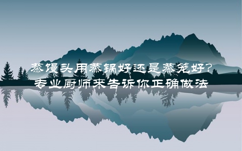 蒸馒头用蒸锅好还是蒸笼好？专业厨师来告诉你正确做法