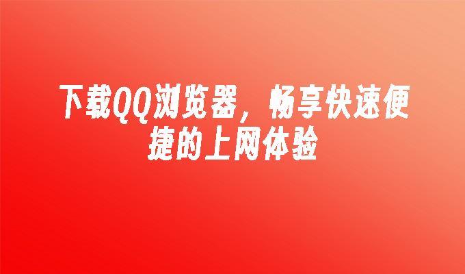 下载QQ浏览器，畅享快速便捷的上网体验