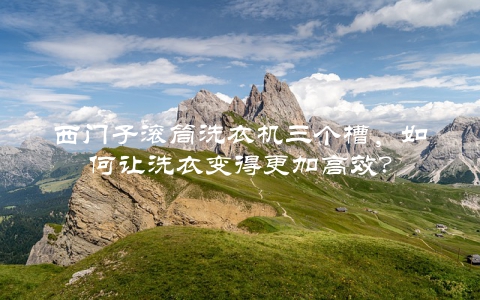 西门子滚筒洗衣机三个槽，如何让洗衣变得更加高效？