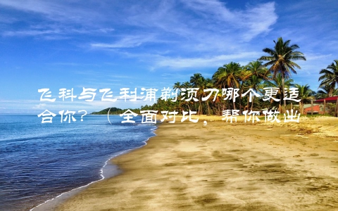 飞科与飞利浦剃须刀哪个更适合你？（全面对比，帮你做出选择）