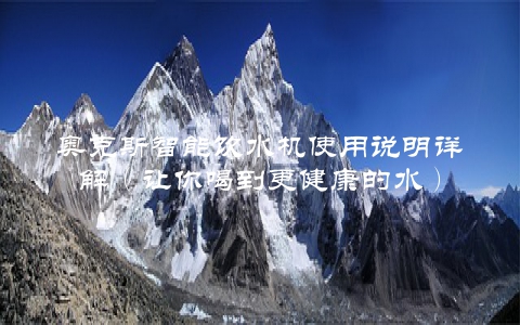 奥克斯智能饮水机使用说明详解（让你喝到更健康的水）