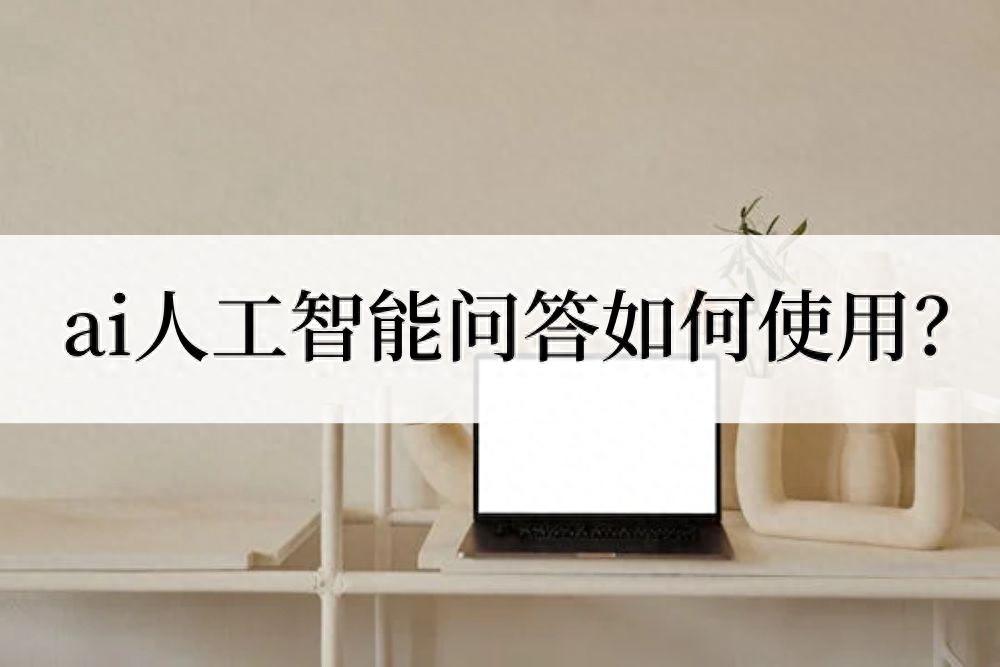 ai人工智能在线问答如何使用？不妨试试这几款工具
