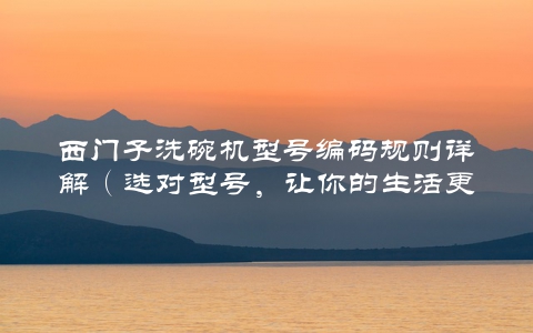 西门子洗碗机型号编码规则详解（选对型号，让你的生活更加便捷）