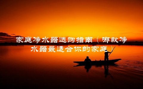 家庭净水器选购指南（哪款净水器最适合你的家庭）