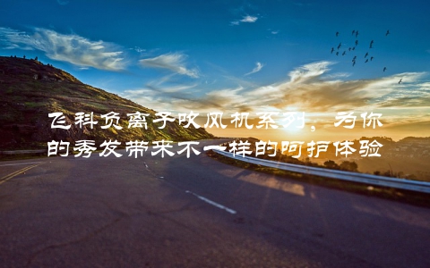 飞科负离子吹风机系列，为你的秀发带来不一样的呵护体验
