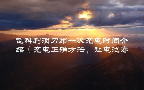 飞科剃须刀第一次充电时间介绍（充电正确方法，让电池寿命更长）